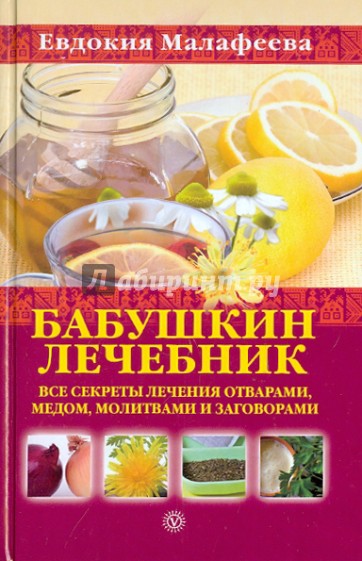 Бабушкин лечебник: все секреты лечения отварами, медом, молитвами и заговорами