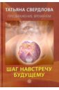 Шаг навстречу будущему. Послание идущему, или Как попросить, получить и принять Божественную помощь - Свердлова Татьяна Александровна