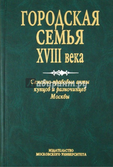 Городская семья XVIII в. Семейно-правовые акты купцов и разночинцев Москвы