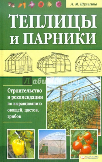 Теплицы и парники. Строительство и рекомендации по выращиванию овощей, цветов, грибов