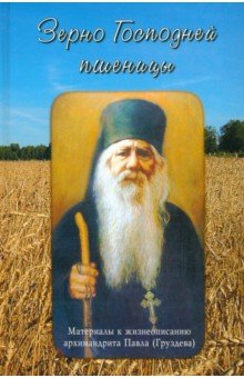 Зерно Господней пшеницы. Материалы к жизнеописанию архимандрита Павла (Груздева)