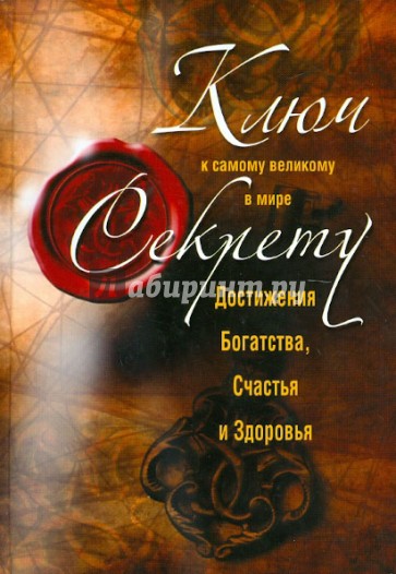 Ключ к самому великому в мире секрету достижения Богатства, Счастья и Здоровья