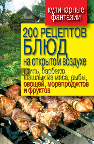 200 рецептов блюд на открытом воздухе: гриль, барбекю, шашлык из мяса, рыбы, овощей, морепродуктов