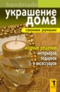 Украшение дома своими руками. Хендмейд. Модные решения интерьеров, подарков и аксессуаров - Доброва Елена Владимировна
