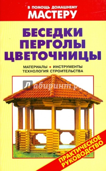 Беседки. Перголы. Цветочницы материалы, инструменты, технология строительства