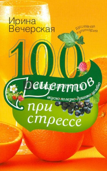 100 рецептов при стрессе. Вкусно, полезно, душевно, целебно