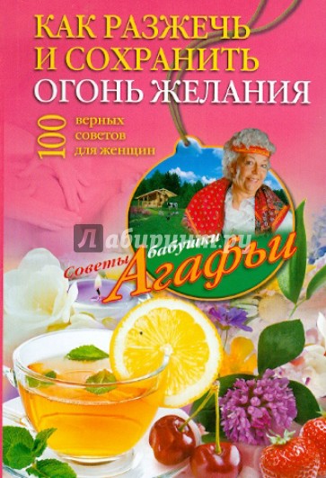 Как разжечь и сохранить огонь желания. 100 верных советов для женщин