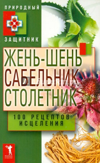 Жень-шень, сабельник, столетник. 100 рецептов исцеления