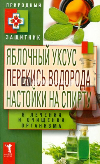 Яблочный уксус, перекись водорода, настойки на спирту в лечении и очищении организма