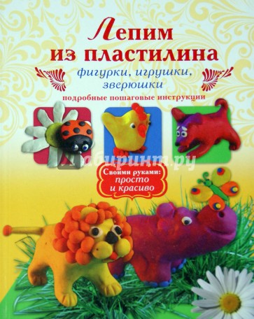 Лепим из пластилина. Фигурки, игрушки, зверюшки. Подробные пошаговые инструкции