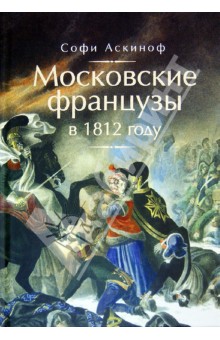 Обложка книги Московские французы в 1812 году. От московского пожара до Березины, Аскиноф Софи