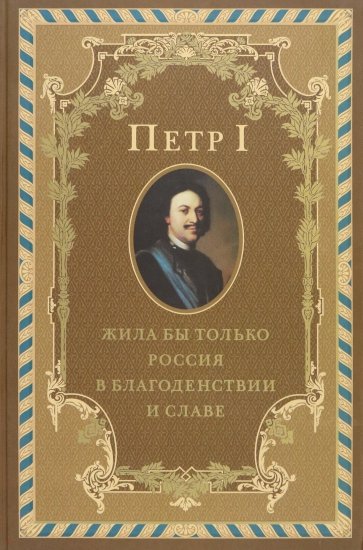 Петр I . Жила бы только Россия в благоденствии и славе