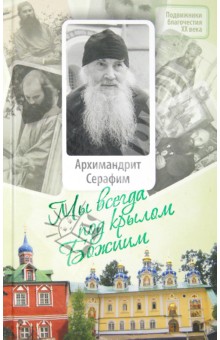 Малков Петр Юрьевич - Мы всегда под крылом Божиим. Жизнь и поучения архимандрита Серафима (Розенберга)