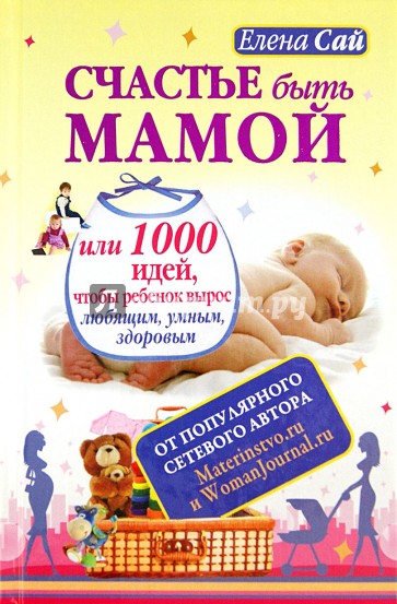 Счастье быть мамой, или 1000 идей, чтобы ребенок вырос любящим, умным, здоровым