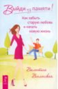 Выйди из памяти! Как забыть старую любовь и начать новую жизнь - Вселенская Валентина