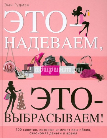 Это – надеваем, это – выбрасываем! 700 советов, которые изменят ваш облик, сэкономят деньги и время