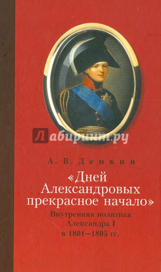 Дней Александровых прекрасное начало: Внутренняя политика Александра I в 1801-1805 гг.