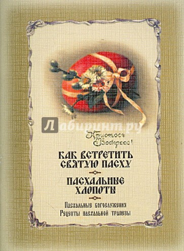 Как встретить Святую Пасху. Пасхальное богослужение. Пасхальные хлопоты. Рецепты пасхальной трапезы