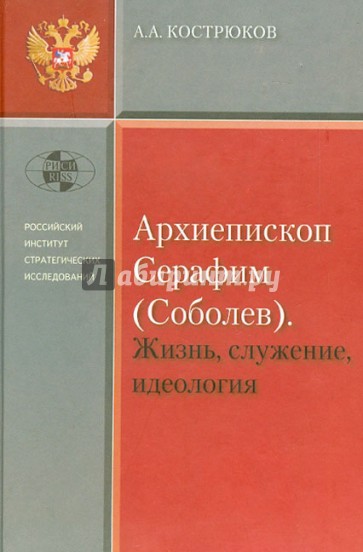 Архиепископ Серафим (Соболев). Жизнь, служение, идеология