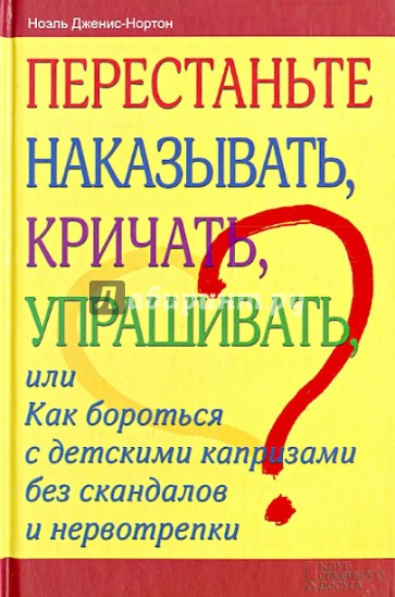 Перестаньте наказывать, кричать, упрашивать, или Как бороться с детскими капризами без скандалов