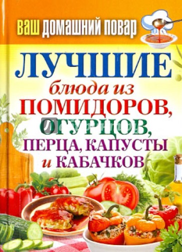 Ваш домашний повар. Лучшие блюда из помидоров, огурцов, перца, капусты и кабачков