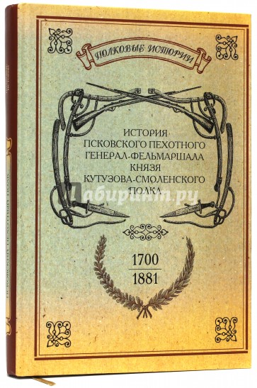 История Псковского пехотного генерал-фельдмаршала князя Кутузова-Смоленского полка. 1700-1881