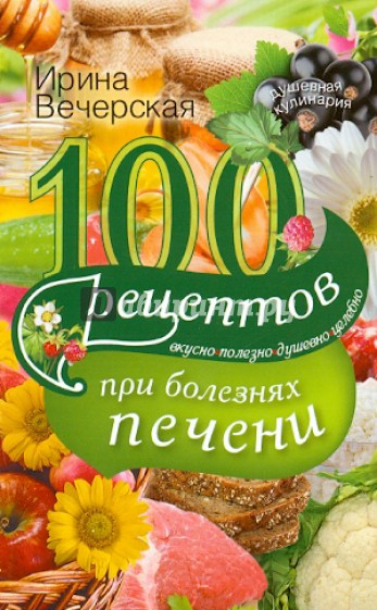 100 рецептов при болезни печени. Вкусно, полезно, душевно, целебно