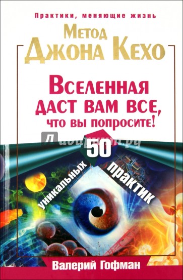 Метод Джона Кехо. Вселенная даст вам все, что вы попросите! 50 уникальных практик