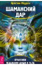 Шаманский дар. Практики исцеления души и тела - Мэдден Кристин