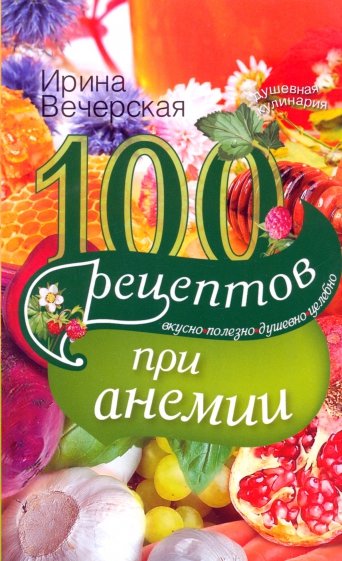 100 рецептов при анемии. Вкусно, полезно, душевно, целебно