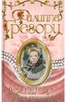Обложка книги Первая роза Тюдоров, или Белая принцесса, Грегори Филиппа