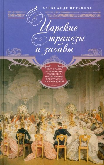 Царские трапезы и забавы. Быт, нравы, развлечения, торжества и кулинарные пристрастия русских царей