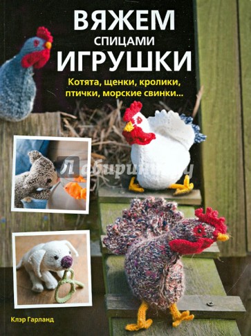 Вяжем спицами игрушки: котята, щенки, кролики, птички, морские свинки...