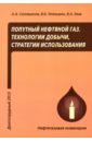 Тетельмин Владимир Владимирович, Язев Валерий Афонасьевич, Совольянов Александр Александрович Попутный нефтяной газ. Технологии добычи, стратегии использования. Учебное пособие