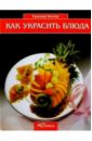 Биллер Рудольф Как украсить блюда умблот эммануэль жакмен филипп как украсить десерты мастер класс французских кулинаров