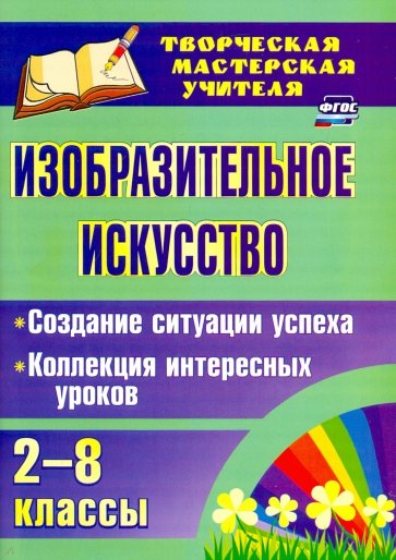 Изобразительное искусство. 2-8 классы. Создание ситуации успеха. Коллекция интересных уроков. ФГОС