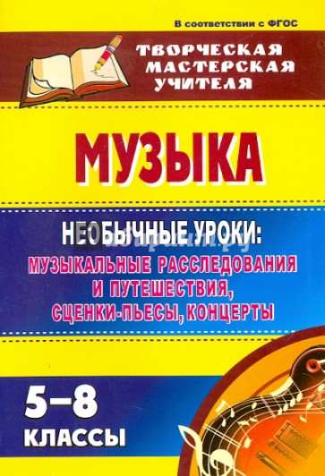 Музыка. 5-8 классы: необычные уроки: музыкальные расследования и путешествия, сценки-пьесы, концерты