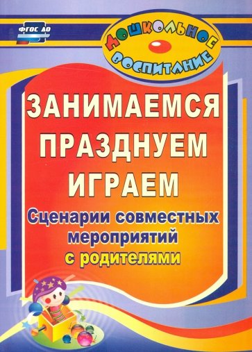 Занимаемся, празднуем, играем: сценарии совместных мероприятий с родителями