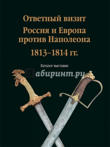 Ответный визит. Россия и Европа против Наполеона. 1813-1814 гг." (каталог выставки)