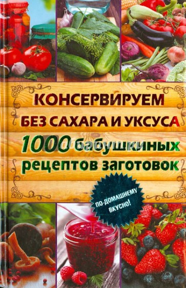 Консервируем без сахара и уксуса. 1000 бабушкиных рецептов заготовок