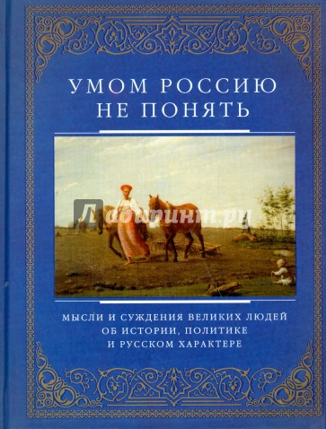 Умом Россию не понять. Мысли и суждения великих людей об истории, политике и русском характере