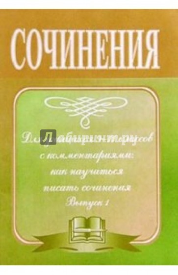 Сочинения для учащихся 9-11 классов с комментариями: как научиться писать сочинения. Выпуск 1