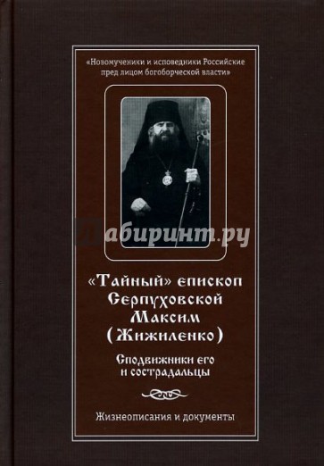 Тайный епископ Серпуховской Максим (Жижиленко). Сподвижники его и сострадальцы. Жизнеописание