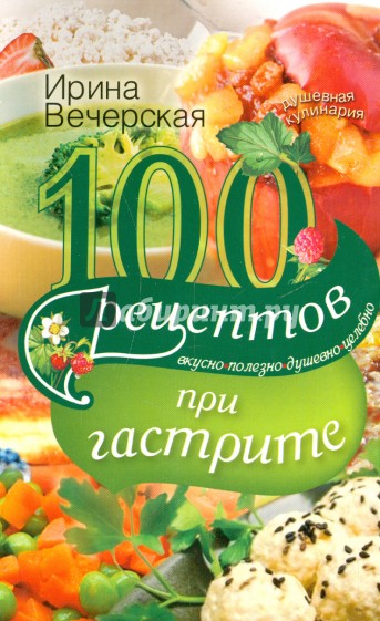 100 Рецептов при гастрите. Вкусно, полезно, душевно, целебно