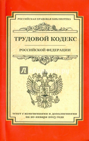 Трудовой кодекс Российской Федерации. Текст с изменениями и дополнениями на 20.01.2015 года