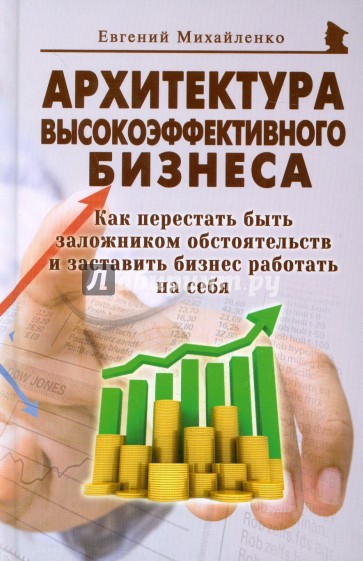 Архитектура высокоэффективного бизнеса. Как перестать быть заложником обстоятельств