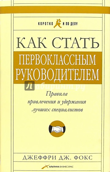 Как стать первоклассным руководителем: Правила привлечения и удержания лучших специалистов