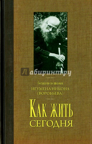 Как жить сегодня. Письма о духовной жизни. Составлено по письмам игумена Никона Воробьева