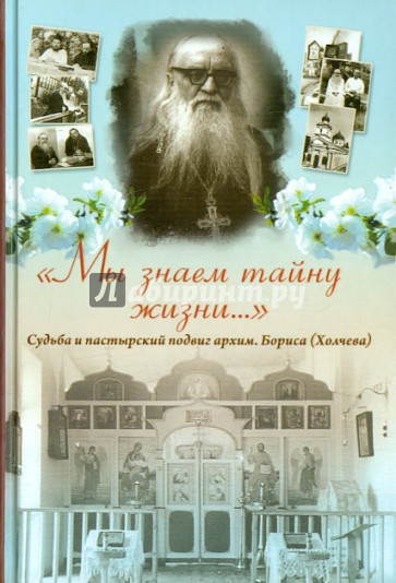 Мы знаем тайну жизни. Судьба и пастырский подвиг архимандрита Бориса (Холчева)