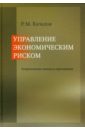 Управление экономическим риском. Теоретические основы и приложения. Монография - Качалов Роман Михайлович